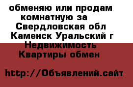обменяю или продам 2-комнатную за 600 - Свердловская обл., Каменск-Уральский г. Недвижимость » Квартиры обмен   